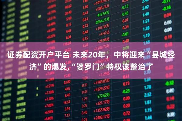 证券配资开户平台 未来20年，中将迎来“县城经济”的爆发,“婆罗门”特权该整治了