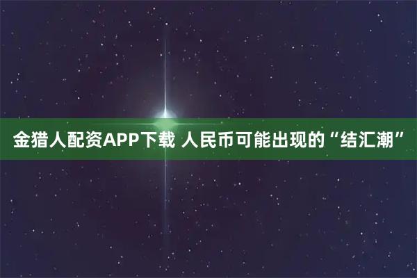 金猎人配资APP下载 人民币可能出现的“结汇潮”