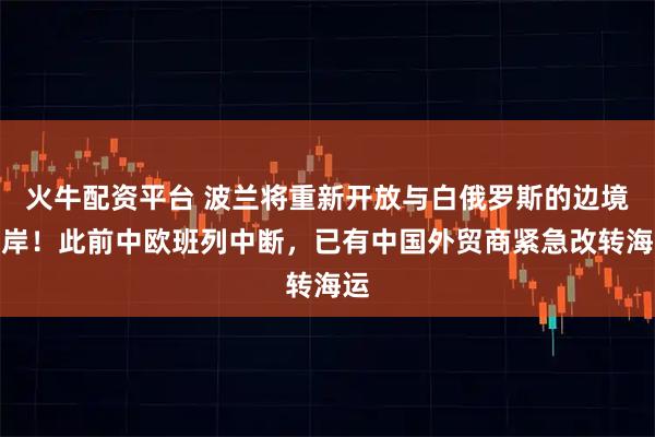 火牛配资平台 波兰将重新开放与白俄罗斯的边境口岸！此前中欧班列中断，已有中国外贸商紧急改转海运
