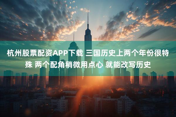 杭州股票配资APP下载 三国历史上两个年份很特殊 两个配角稍微用点心 就能改写历史