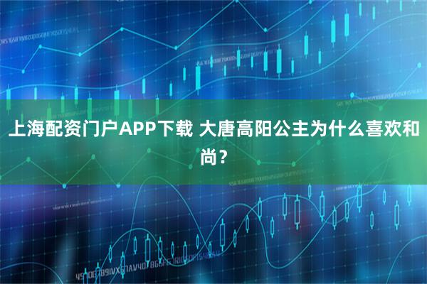 上海配资门户APP下载 大唐高阳公主为什么喜欢和尚？